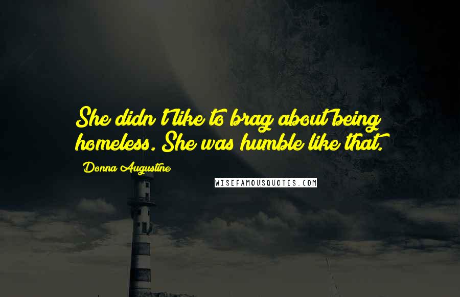 Donna Augustine Quotes: She didn't like to brag about being homeless. She was humble like that.