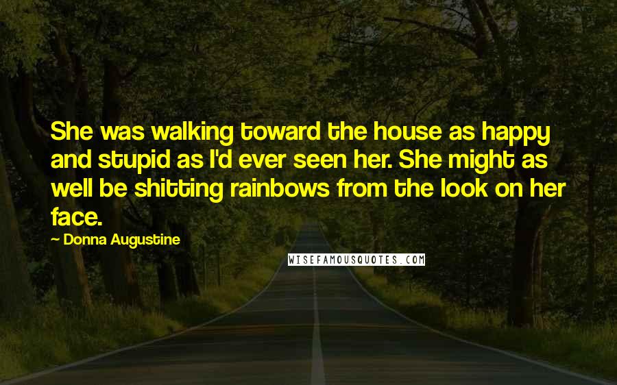 Donna Augustine Quotes: She was walking toward the house as happy and stupid as I'd ever seen her. She might as well be shitting rainbows from the look on her face.