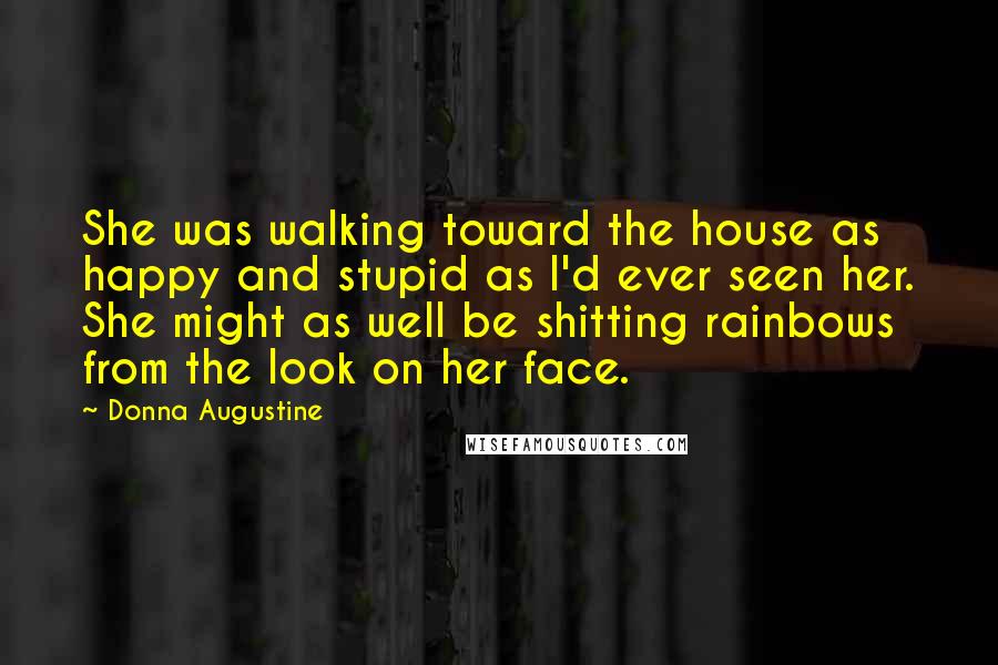 Donna Augustine Quotes: She was walking toward the house as happy and stupid as I'd ever seen her. She might as well be shitting rainbows from the look on her face.