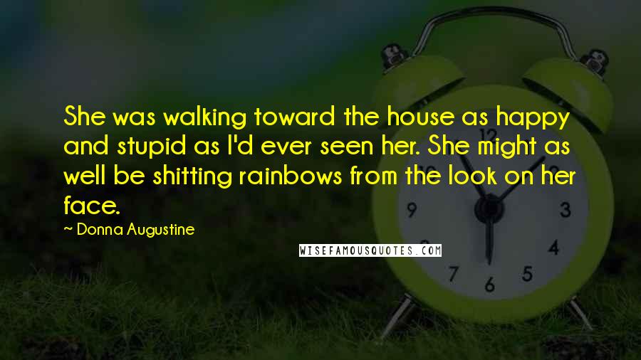 Donna Augustine Quotes: She was walking toward the house as happy and stupid as I'd ever seen her. She might as well be shitting rainbows from the look on her face.