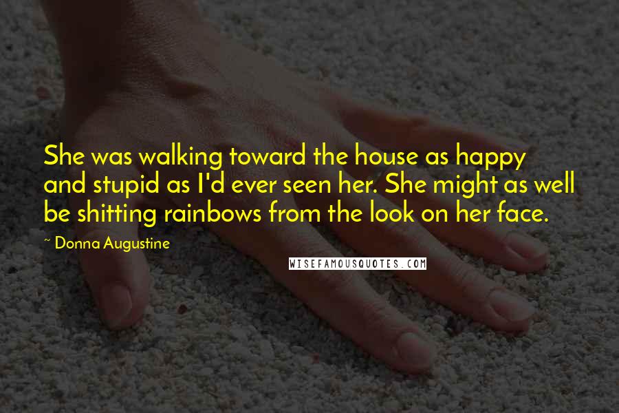 Donna Augustine Quotes: She was walking toward the house as happy and stupid as I'd ever seen her. She might as well be shitting rainbows from the look on her face.