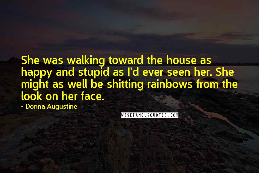 Donna Augustine Quotes: She was walking toward the house as happy and stupid as I'd ever seen her. She might as well be shitting rainbows from the look on her face.