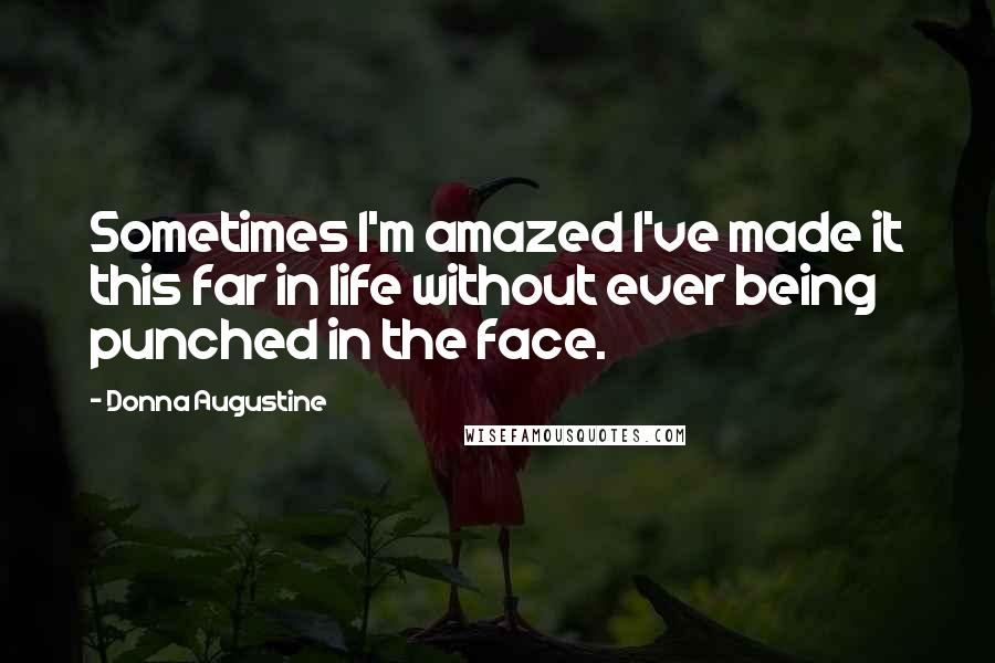 Donna Augustine Quotes: Sometimes I'm amazed I've made it this far in life without ever being punched in the face.