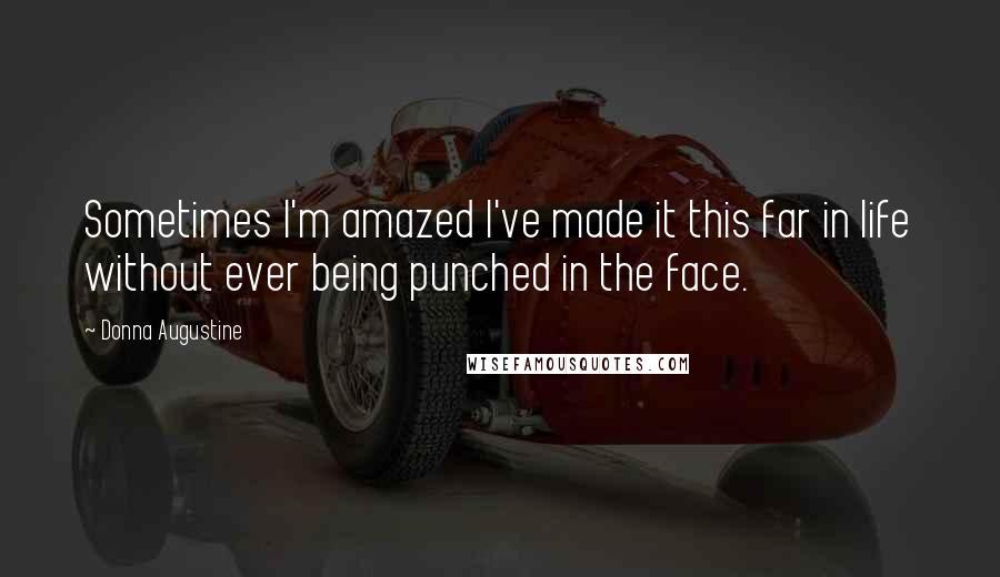 Donna Augustine Quotes: Sometimes I'm amazed I've made it this far in life without ever being punched in the face.