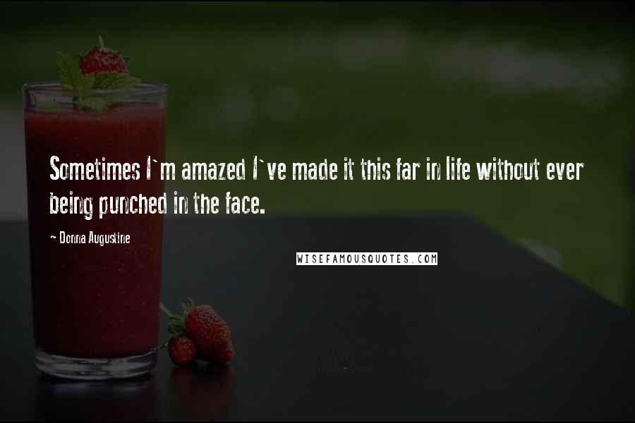 Donna Augustine Quotes: Sometimes I'm amazed I've made it this far in life without ever being punched in the face.