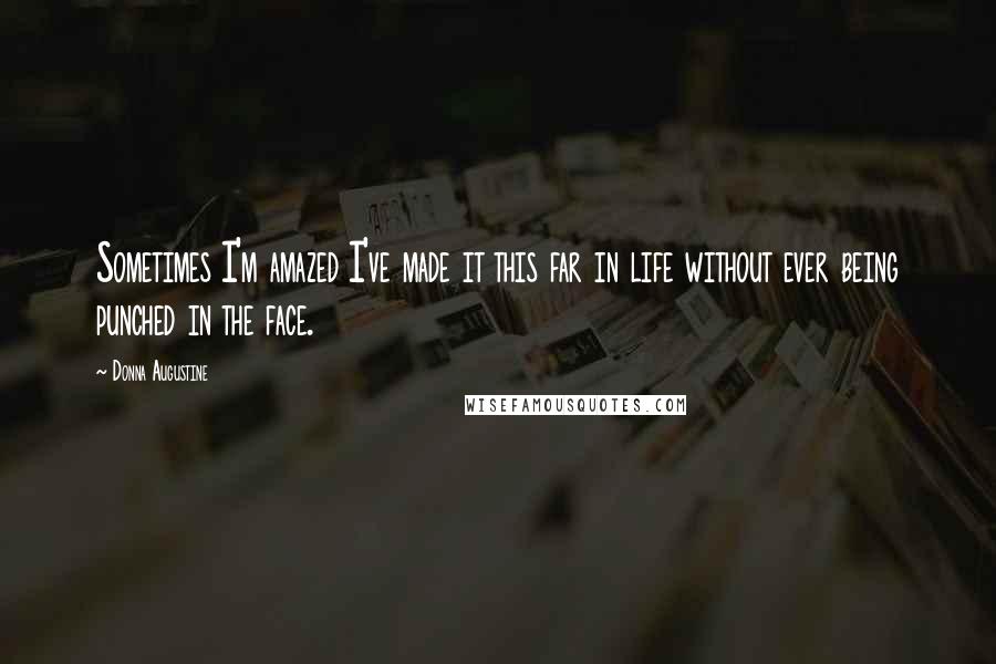 Donna Augustine Quotes: Sometimes I'm amazed I've made it this far in life without ever being punched in the face.