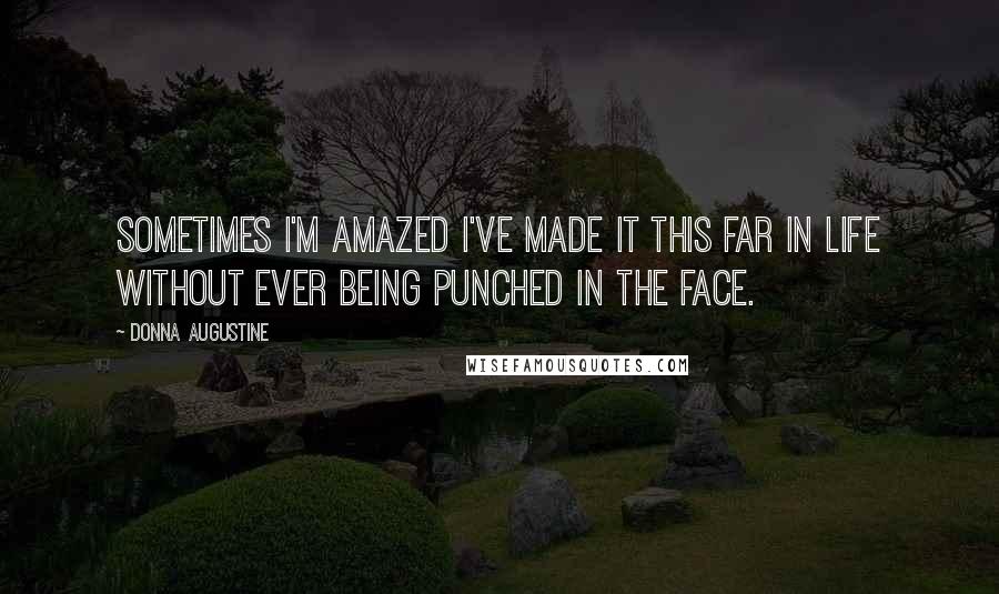 Donna Augustine Quotes: Sometimes I'm amazed I've made it this far in life without ever being punched in the face.