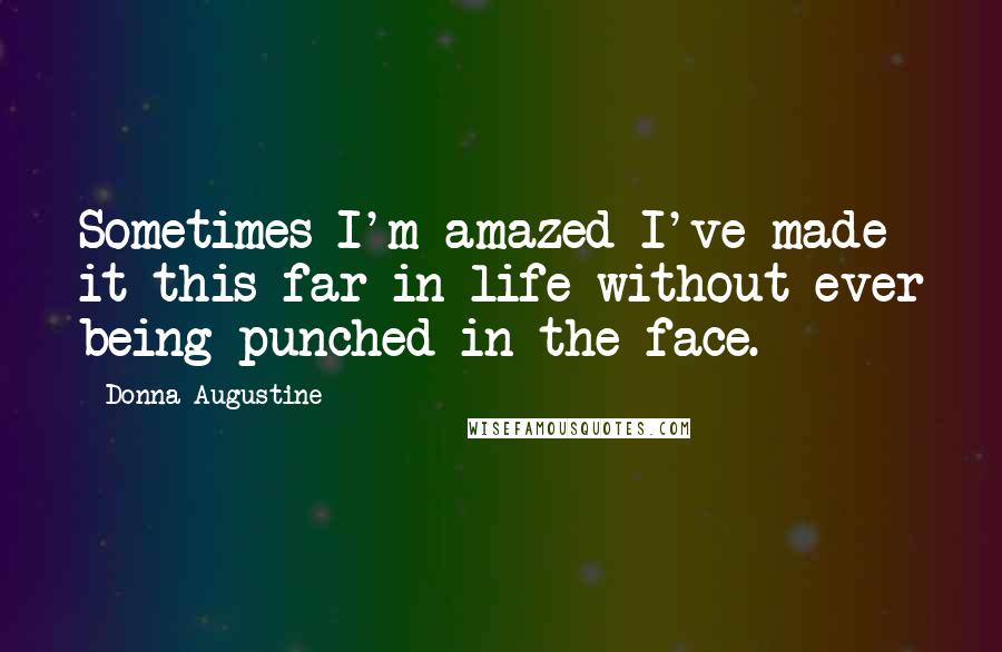 Donna Augustine Quotes: Sometimes I'm amazed I've made it this far in life without ever being punched in the face.