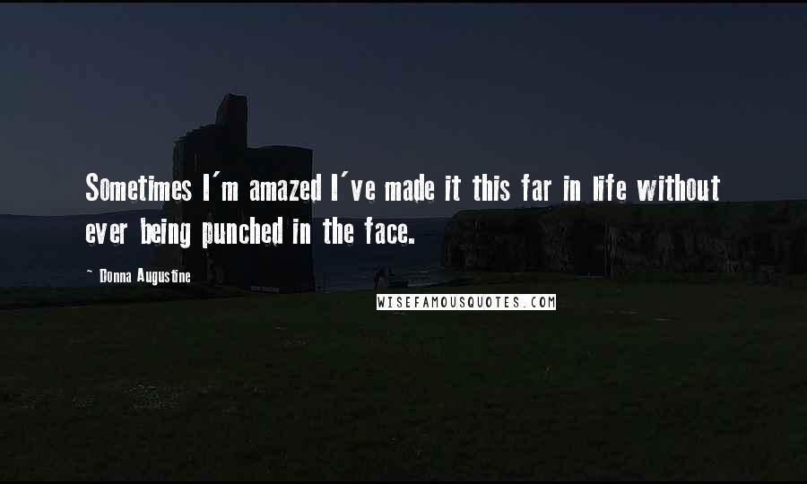 Donna Augustine Quotes: Sometimes I'm amazed I've made it this far in life without ever being punched in the face.