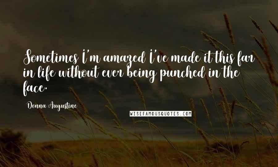 Donna Augustine Quotes: Sometimes I'm amazed I've made it this far in life without ever being punched in the face.