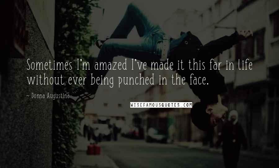 Donna Augustine Quotes: Sometimes I'm amazed I've made it this far in life without ever being punched in the face.