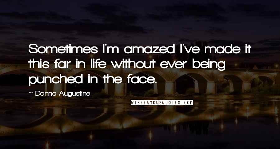 Donna Augustine Quotes: Sometimes I'm amazed I've made it this far in life without ever being punched in the face.