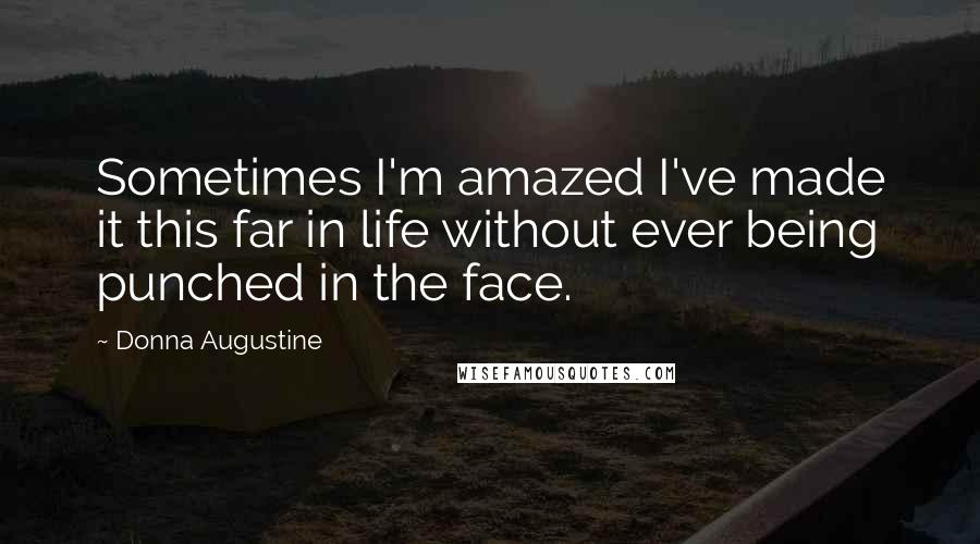 Donna Augustine Quotes: Sometimes I'm amazed I've made it this far in life without ever being punched in the face.