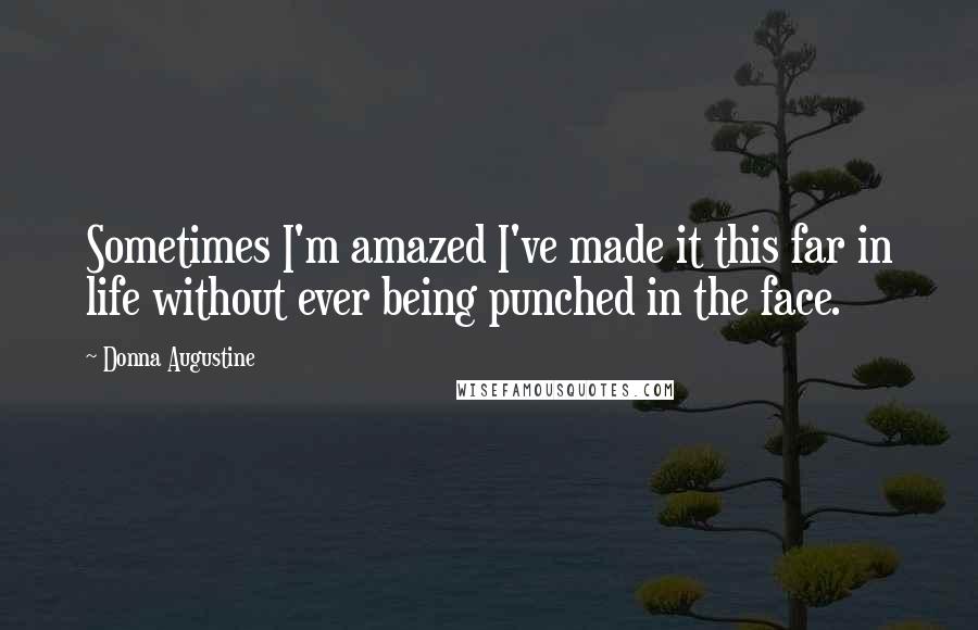 Donna Augustine Quotes: Sometimes I'm amazed I've made it this far in life without ever being punched in the face.