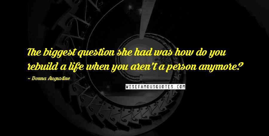 Donna Augustine Quotes: The biggest question she had was how do you rebuild a life when you aren't a person anymore?