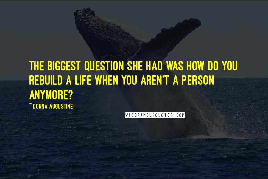 Donna Augustine Quotes: The biggest question she had was how do you rebuild a life when you aren't a person anymore?