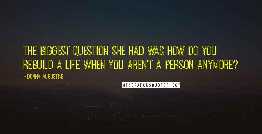 Donna Augustine Quotes: The biggest question she had was how do you rebuild a life when you aren't a person anymore?