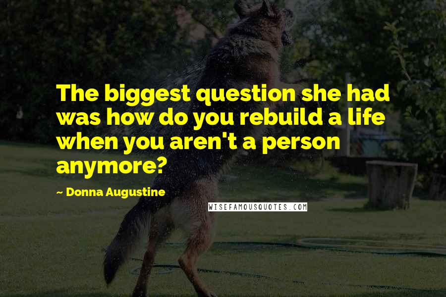 Donna Augustine Quotes: The biggest question she had was how do you rebuild a life when you aren't a person anymore?