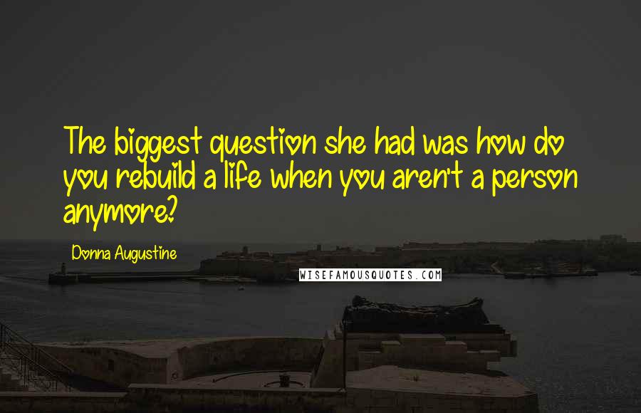 Donna Augustine Quotes: The biggest question she had was how do you rebuild a life when you aren't a person anymore?