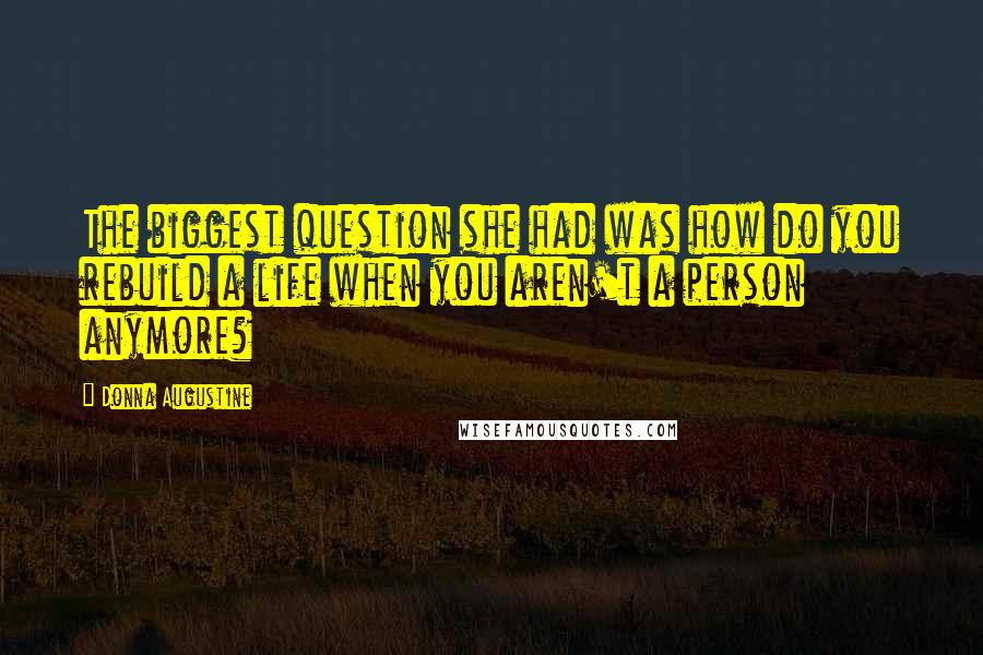 Donna Augustine Quotes: The biggest question she had was how do you rebuild a life when you aren't a person anymore?