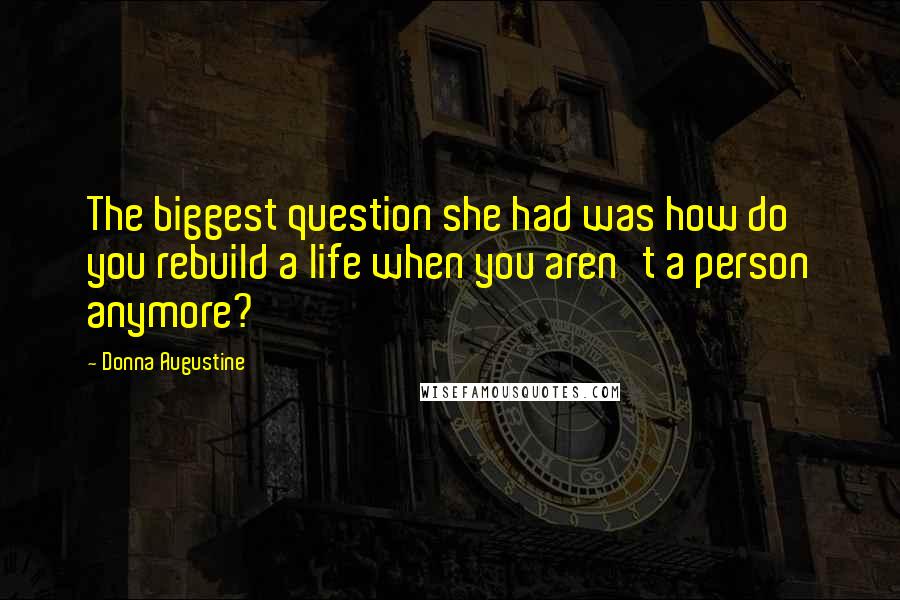 Donna Augustine Quotes: The biggest question she had was how do you rebuild a life when you aren't a person anymore?