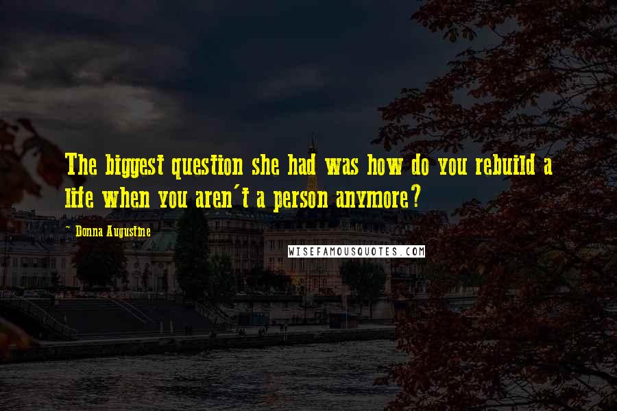 Donna Augustine Quotes: The biggest question she had was how do you rebuild a life when you aren't a person anymore?