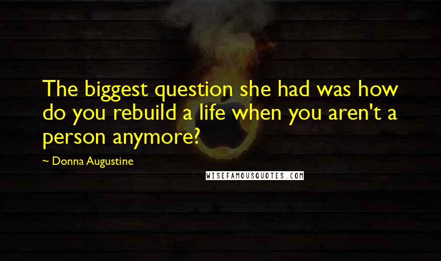 Donna Augustine Quotes: The biggest question she had was how do you rebuild a life when you aren't a person anymore?