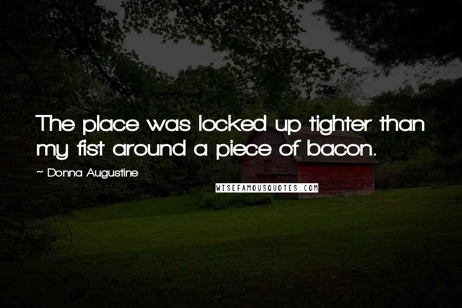 Donna Augustine Quotes: The place was locked up tighter than my fist around a piece of bacon.