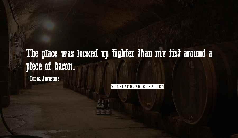 Donna Augustine Quotes: The place was locked up tighter than my fist around a piece of bacon.