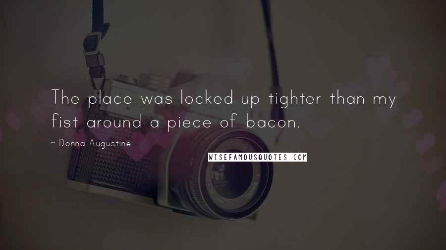 Donna Augustine Quotes: The place was locked up tighter than my fist around a piece of bacon.