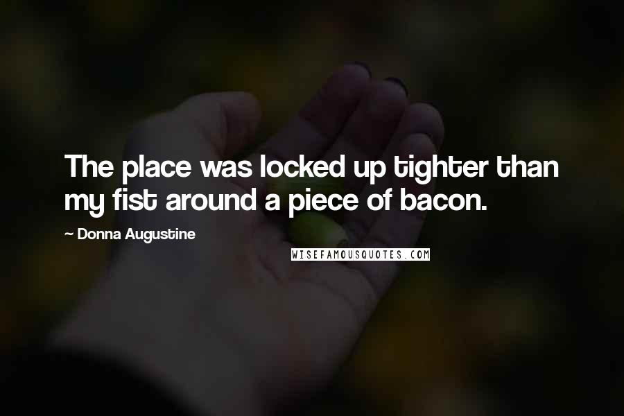 Donna Augustine Quotes: The place was locked up tighter than my fist around a piece of bacon.