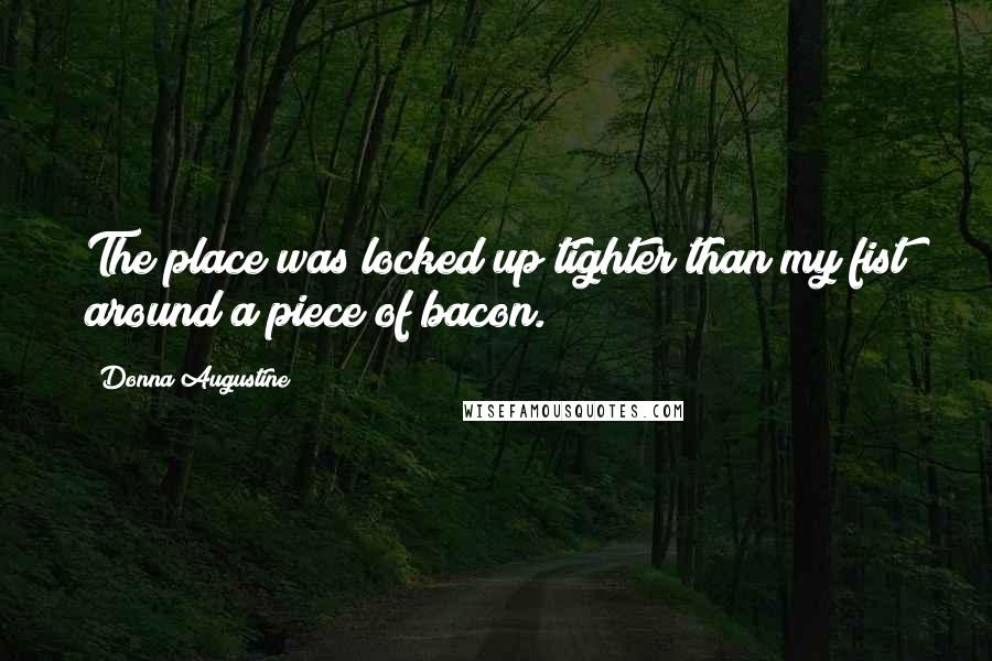 Donna Augustine Quotes: The place was locked up tighter than my fist around a piece of bacon.