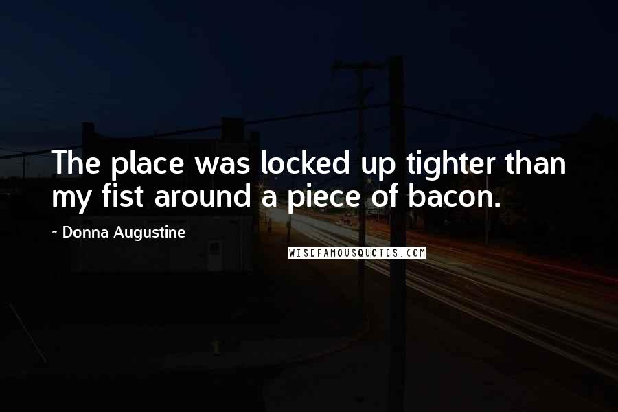Donna Augustine Quotes: The place was locked up tighter than my fist around a piece of bacon.