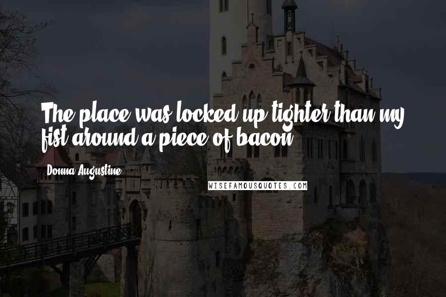 Donna Augustine Quotes: The place was locked up tighter than my fist around a piece of bacon.