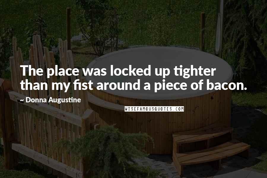Donna Augustine Quotes: The place was locked up tighter than my fist around a piece of bacon.