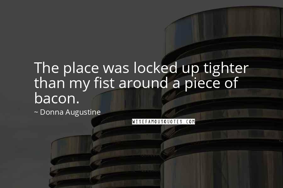 Donna Augustine Quotes: The place was locked up tighter than my fist around a piece of bacon.