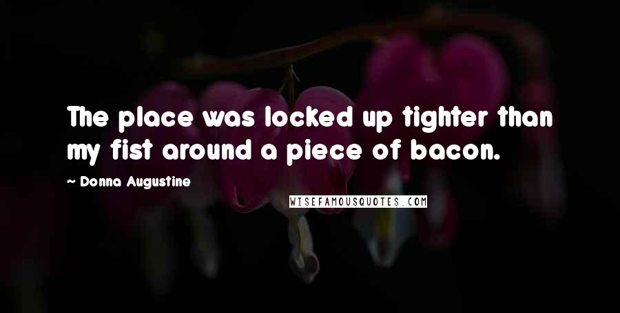 Donna Augustine Quotes: The place was locked up tighter than my fist around a piece of bacon.