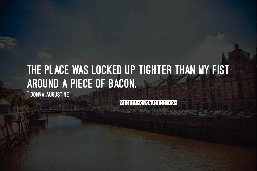 Donna Augustine Quotes: The place was locked up tighter than my fist around a piece of bacon.