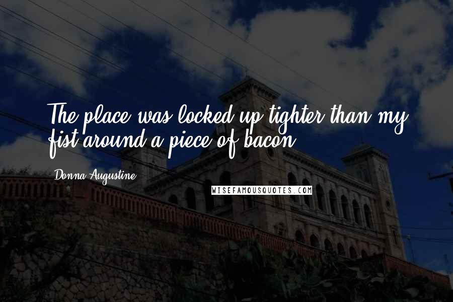 Donna Augustine Quotes: The place was locked up tighter than my fist around a piece of bacon.
