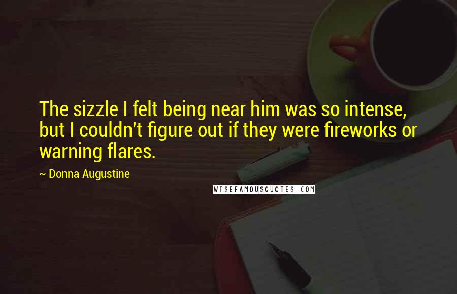 Donna Augustine Quotes: The sizzle I felt being near him was so intense, but I couldn't figure out if they were fireworks or warning flares.