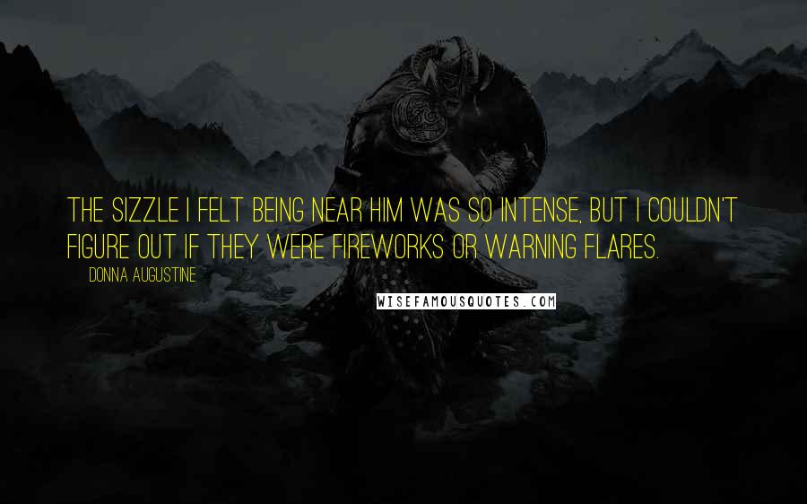 Donna Augustine Quotes: The sizzle I felt being near him was so intense, but I couldn't figure out if they were fireworks or warning flares.