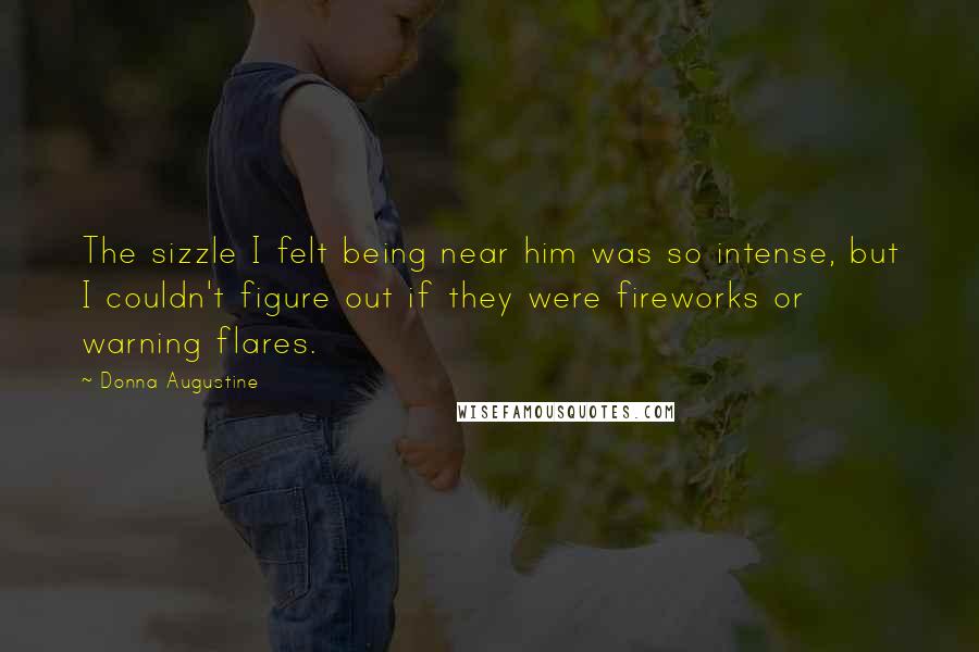 Donna Augustine Quotes: The sizzle I felt being near him was so intense, but I couldn't figure out if they were fireworks or warning flares.