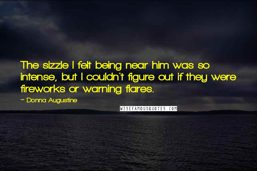 Donna Augustine Quotes: The sizzle I felt being near him was so intense, but I couldn't figure out if they were fireworks or warning flares.