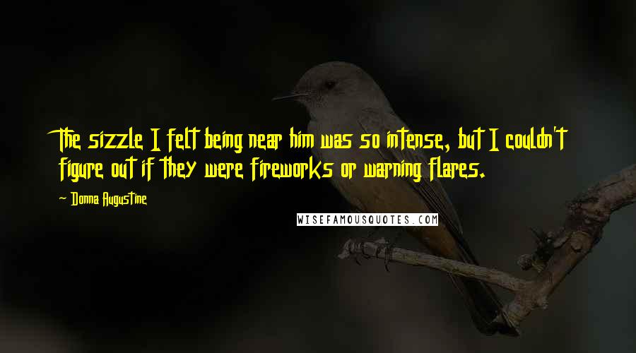 Donna Augustine Quotes: The sizzle I felt being near him was so intense, but I couldn't figure out if they were fireworks or warning flares.