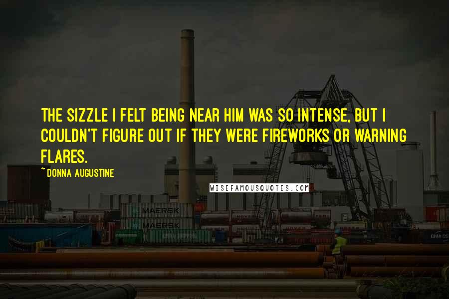 Donna Augustine Quotes: The sizzle I felt being near him was so intense, but I couldn't figure out if they were fireworks or warning flares.