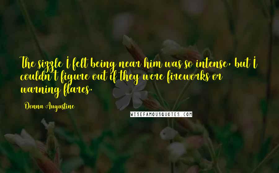 Donna Augustine Quotes: The sizzle I felt being near him was so intense, but I couldn't figure out if they were fireworks or warning flares.