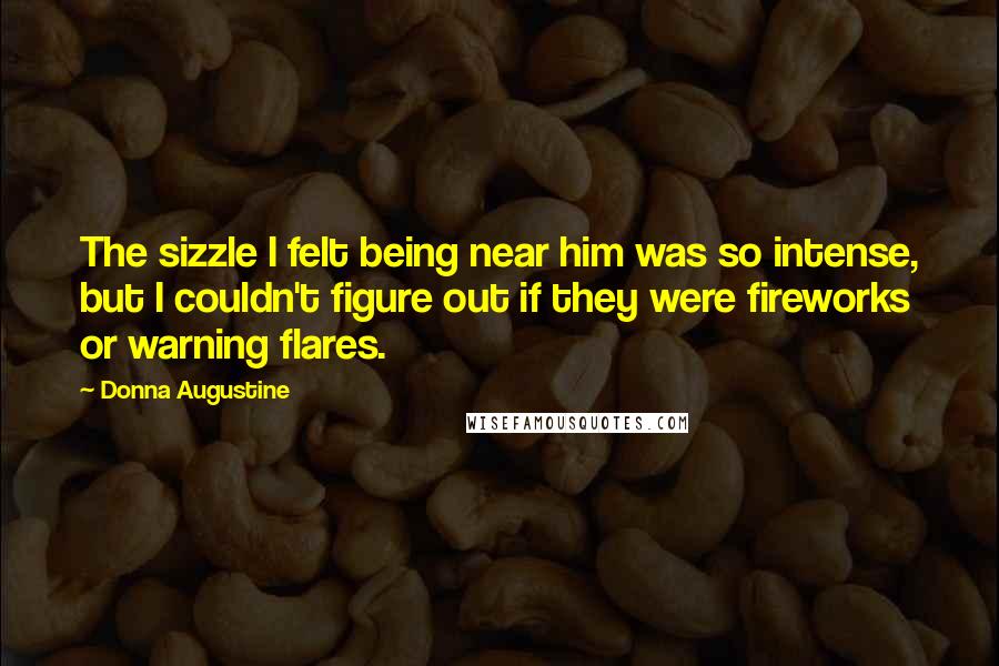 Donna Augustine Quotes: The sizzle I felt being near him was so intense, but I couldn't figure out if they were fireworks or warning flares.