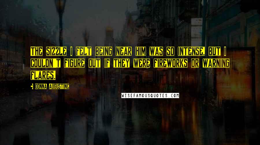 Donna Augustine Quotes: The sizzle I felt being near him was so intense, but I couldn't figure out if they were fireworks or warning flares.