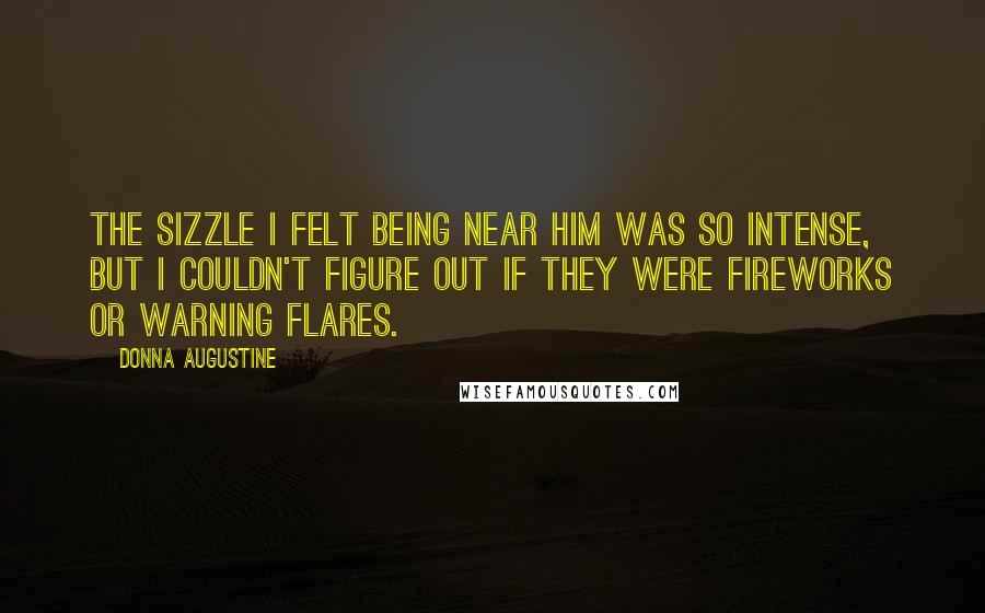 Donna Augustine Quotes: The sizzle I felt being near him was so intense, but I couldn't figure out if they were fireworks or warning flares.