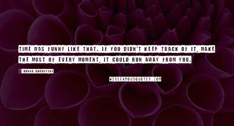 Donna Augustine Quotes: Time was funny like that. If you didn't keep track of it, make the most of every moment, it could run away from you.